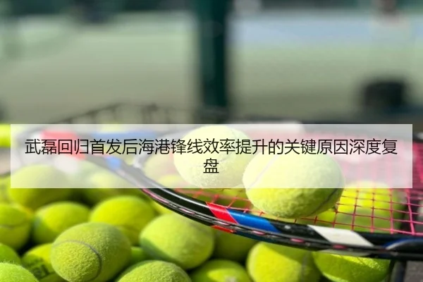 武磊回归首发后海港锋线效率提升的关键原因深度复盘