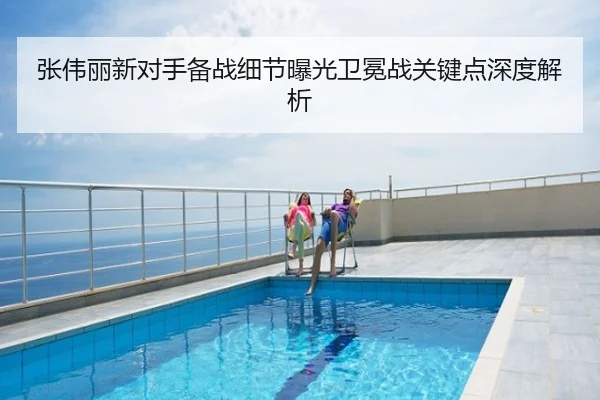 张伟丽新对手备战细节曝光卫冕战关键点深度解析