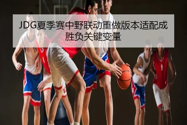 JDG夏季赛中野联动重做版本适配成胜负关键变量