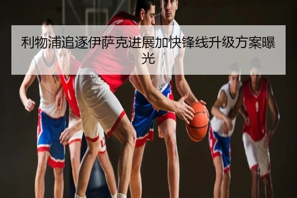 利物浦追逐伊萨克进展加快锋线升级方案曝光