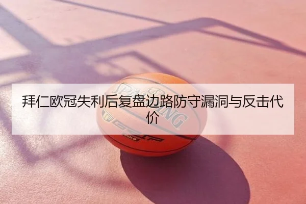 拜仁欧冠失利后复盘边路防守漏洞与反击代价