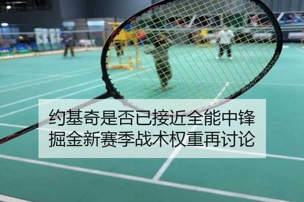 约基奇是否已接近全能中锋 掘金新赛季战术权重再讨论