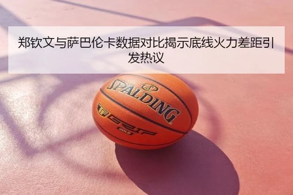 郑钦文与萨巴伦卡数据对比揭示底线火力差距引发热议