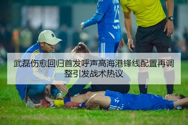 武磊伤愈回归首发呼声高海港锋线配置再调整引发战术热议