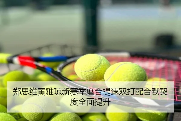郑思维黄雅琼新赛季磨合提速双打配合默契度全面提升