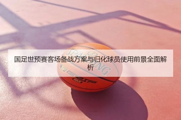 国足世预赛客场备战方案与归化球员使用前景全面解析